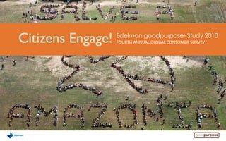 Citizens Engage!   Edelman goodpurpose® Study 2010
                   FOURTH ANNUAL GLOBAL CONSUMER SURVEY
 