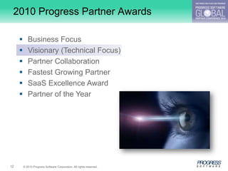 2010 Progress Partner Awards

           Business Focus
           Visionary (Technical Focus)
           Partner Collaboration
           Fastest Growing Partner
           SaaS Excellence Award
           Partner of the Year




12       © 2010 Progress Software Corporation. All rights reserved.
 