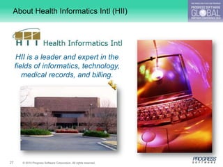 About Health Informatics Intl (HII)




     HII is a leader and expert in the
     fields of informatics, technology,
        medical records, and billing.




27     © 2010 Progress Software Corporation. All rights reserved.
 