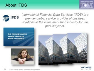 About IFDS

                           International Financial Data Services (IFDS) is a
                              premier global service provider of business
                            solutions to the investment fund industry for the
                                              past 30 years.




33   © 2010 Progress Software Corporation. All rights reserved.
 