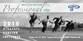 Professional edge
                 Race to the Fast Track          of the




2 010
Graduate
R E A L T O R®
INSTITUTE                October 18 - 21, 2010     Indiana University - Kokomo   Kokomo, IN
 