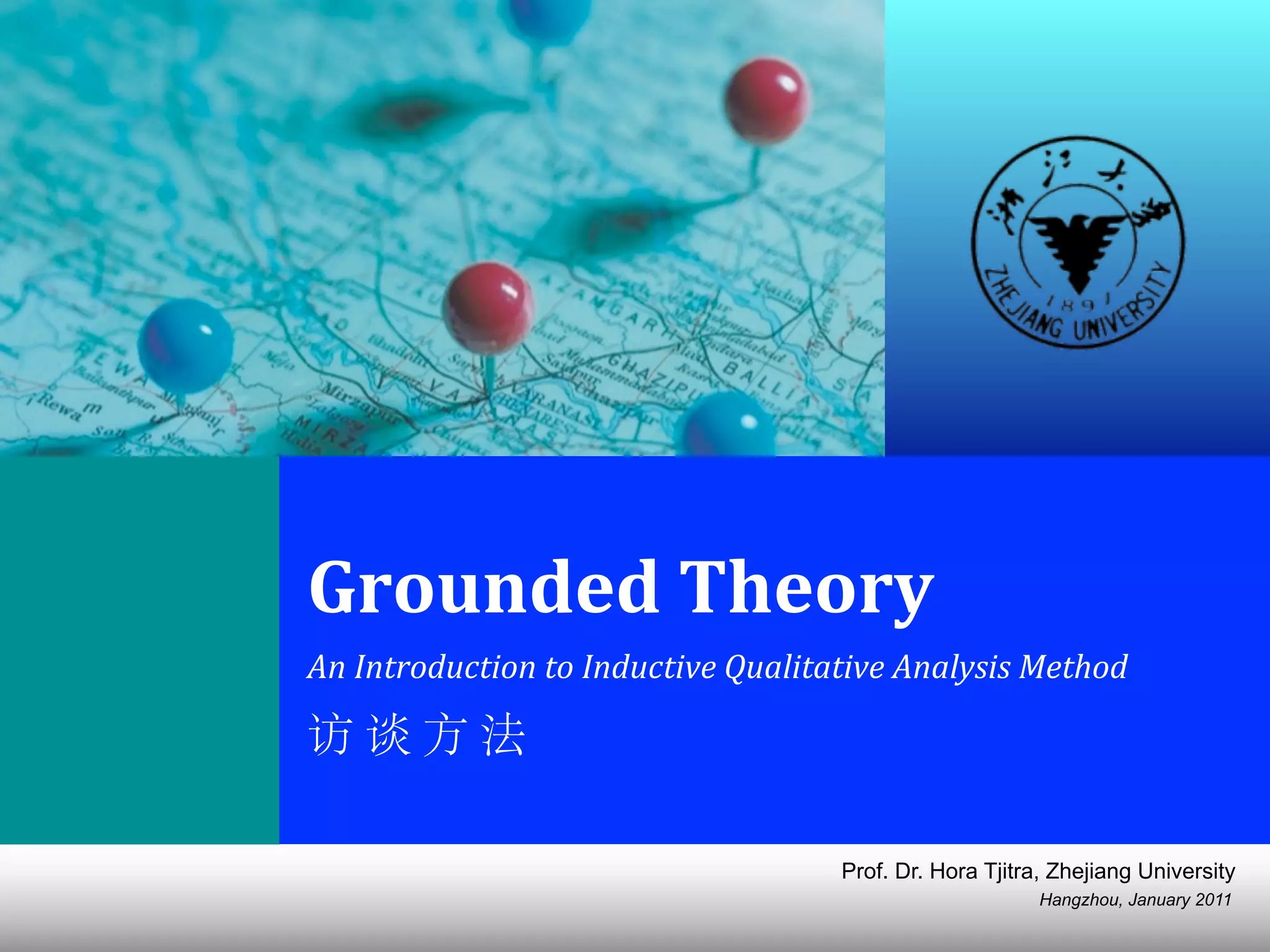 Hangzhou, January 2011
Prof. Dr. Hora Tjitra, Zhejiang University
Grounded	
  Theory
An	
  Introduction	
  to	
  Inductive	
  Qualitative	
  Analysis	
  Method
访	
  谈	
  方	
  法
 