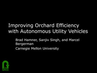 Improving Orchard Efficiency with Autonomous Utility Vehicles Brad Hamner, Sanjiv Singh, and Marcel Bergerman Carnegie Mellon University 