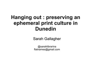 Hanging out : preserving an ephemeral print culture in Dunedin Sarah Gallagher @sarahlibrarina [email_address] 