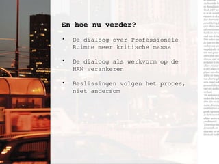 En hoe nu verder? De dialoog over Professionele Ruimte meer kritische massa De dialoog als werkvorm op de HAN verankeren Beslissingen volgen het proces, niet andersom 