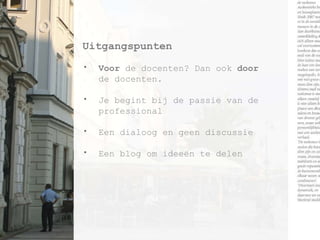 Uitgangspunten  Voor  de docenten? Dan ook  door  de docenten. Je begint bij de passie van de professional Een dialoog en geen discussie Een blog om ideeën te delen 