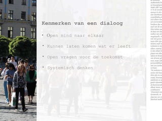 Kenmerken van een dialoog O pen mind naar elkaar Kunnen laten komen wat er leeft Open vragen voor de toekomst Systemisch denken 