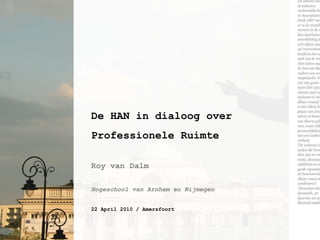 De HAN in dialoog over Professionele Ruimte Roy van Dalm Hogeschool van Arnhem en Nijmegen 22 April 2010 / Amersfoort 