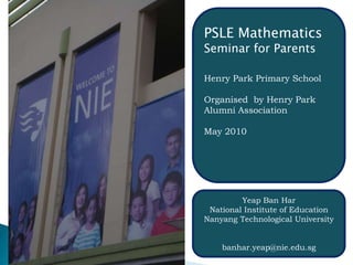 PSLE Mathematics Seminar for Parents Henry Park Primary School Organised  by Henry Park Alumni Association May 2010 Yeap Ban Har National Institute of Education Nanyang Technological University  banhar.yeap@nie.edu.sg 