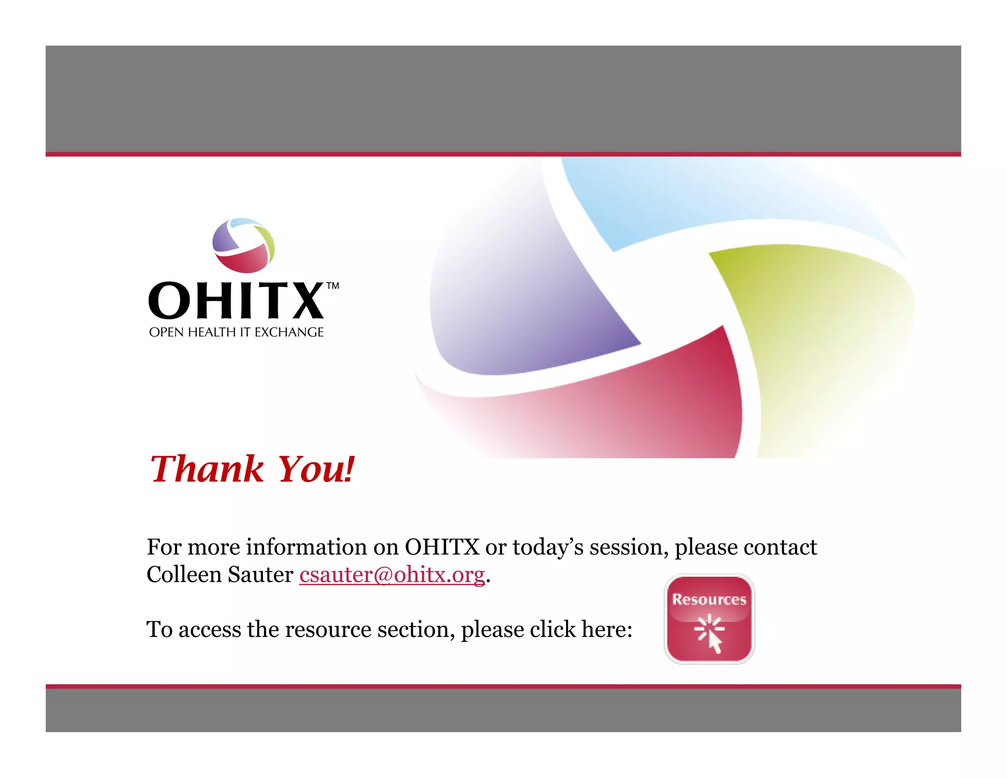 Thank You!

For more information on OHITX or today’s session, please contact
Colleen Sauter csauter@ohitx.org.

To access the resource section, please click here:


                                        © 2009 Open Health IT Exchange. All rights reserved. | 011310 | Slide 28 of 29
 