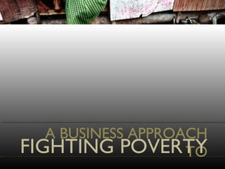 A BUSINESS APPROACH TO FIGHTING POVERTY 