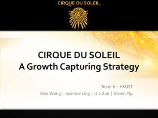CIRQUE DU SOLEILA Growth Capturing Strategy Team 6 – HKUST Alex Wong | Jasmine Ling | UlaXue | Vivien Yip 