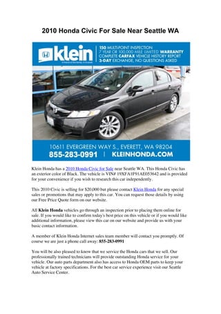 2010 Honda Civic For Sale Near Seattle WA




Klein Honda has a 2010 Honda Civic for Sale near Seattle WA. This Honda Civic has
an exterior color of Black. The vehicle is VIN# 19XFA1F91AE053642 and is provided
for your convenience if you wish to research this car independently.

This 2010 Civic is selling for $20,000 but please contact Klein Honda for any special
sales or promotions that may apply to this car. You can request those details by using
our Free Price Quote form on our website.

All Klein Honda vehicles go through an inspection prior to placing them online for
sale. If you would like to confirm today's best price on this vehicle or if you would like
additional information, please view this car on our website and provide us with your
basic contact information.

A member of Klein Honda Internet sales team member will contact you promptly. Of
course we are just a phone call away: 855-283-0991

You will be also pleased to know that we service the Honda cars that we sell. Our
professionally trained technicians will provide outstanding Honda service for your
vehicle. Our auto parts department also has access to Honda OEM parts to keep your
vehicle at factory specifications. For the best car service experience visit our Seattle
Auto Service Center.
 