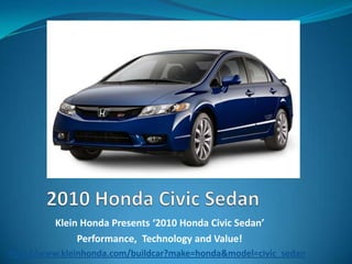  2010 Honda Civic Sedan Klein Honda Presents ‘2010 Honda Civic Sedan’    Performance,  Technology and Value!  http://www.kleinhonda.com/buildcar?make=honda&model=civic_sedan 