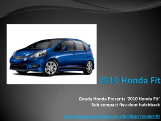 2010 Honda Fit Goudy Honda Presents ‘2010 Honda Fit’  Sub-compact five-door hatchback http://www.goudyhonda.com/buildcar/?model=fit 