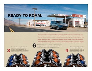 READY TO ROAM.


                                                                                                                                       Pilot EX-L shown in Bali Blue Pearl.




                                                      Drive smart. Variable Cylinder Management ™ (VCM ) technology on both 2- and
                                                                                                                   ®




                                                      4-wheel-drive models activates or deactivates certain engine cylinders, giving you

                                                      power when you need it, more miles between fill-ups and an Ultra-Low-Emission

                                                      Vehicle (ULEV-2) rating.7 It’s fuel economy 8 cleverly disguised as a powerful engine.



    During steady cruising, the Pilot’s V-6      6   When maximum torque is required – such as when you’re
                                                     merging onto the freeway or climbing a steep hill – all six
                                                     cylinders are firing to deliver the engine’s full power.          When cruising speeds climb, the




                                                                                                                   4
    shuts down the entire rear bank of                                                                                 engine moves from 3-cylinder



3
    cylinders – resulting in greater fuel                                                                              operation to 4-cylinder mode. The
    efficiency.8 An Active Noise Cancellation™                                                                         transitions between all modes are
    (ANC) system helps control engine noise.                                                                           nearly seamless to the driver.
 