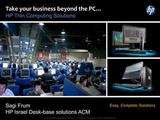 Take your business beyond the PC…
HP Thin Computing Solutions




Sagi Frum                                                                                                                 Easy, Complete Solutions
HP Israel Desk-base solutions ACM
               © 2009 Hewlett-Packard Development Company, L.P. The information contained here in is subject to change without notice
 
