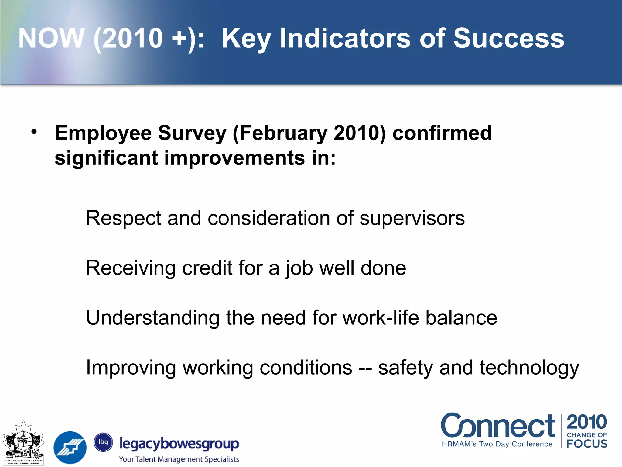 • Employee Survey (February 2010) confirmed
significant improvements in:
Respect and consideration of supervisors
Receiving credit for a job well done
Understanding the need for work-life balance
Improving working conditions -- safety and technology
NOW (2010 +): Key Indicators of Success
 