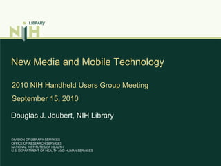 New Media and Mobile Technology 2010 NIH Handheld Users Group Meeting September 15, 2010 Douglas J. Joubert, NIH Library DIVISION OF LIBRARY SERVICESOFFICE OF RESEARCH SERVICESNATIONAL INSTITUTES OF HEALTHU.S. DEPARTMENT OF HEALTH AND HUMAN SERVICES 