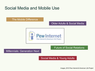 Social Media and Mobile UseThe Mobile DifferenceOlder Adults & Social MediaFuture of Social RelationsMillennials: Generation NextSocial Media & Young AdultsImages, 2010 Pew Internet & American Life Project