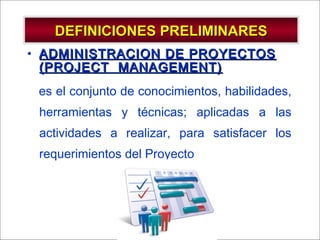- GESTION DE OPERACIONES –
DEFINICIONES PRELIMINARESDEFINICIONES PRELIMINARES
• ADMINISTRACION DE PROYECTOSADMINISTRACION DE PROYECTOS
(PROJECT MANAGEMENT)(PROJECT MANAGEMENT)
es el conjunto de conocimientos, habilidades,
herramientas y técnicas; aplicadas a las
actividades a realizar, para satisfacer los
requerimientos del Proyecto
 