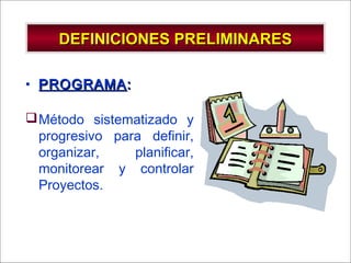- GESTION DE OPERACIONES –
DEFINICIONES PRELIMINARESDEFINICIONES PRELIMINARES
• PROGRAMAPROGRAMA::
Método sistematizado y
progresivo para definir,
organizar, planificar,
monitorear y controlar
Proyectos.
 