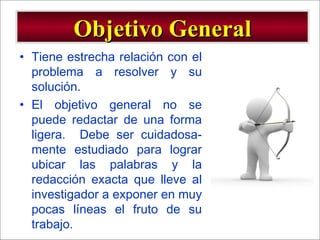 - GESTION DE OPERACIONES –
• Tiene estrecha relación con el
problema a resolver y su
solución.
• El objetivo general no se
puede redactar de una forma
ligera. Debe ser cuidadosa-
mente estudiado para lograr
ubicar las palabras y la
redacción exacta que lleve al
investigador a exponer en muy
pocas líneas el fruto de su
trabajo.
Objetivo GeneralObjetivo General
 