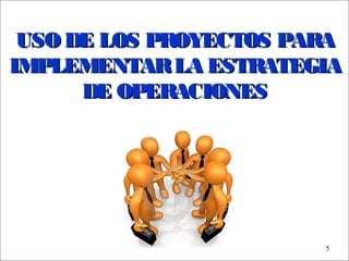 - GESTION DE OPERACIONES –
5
USO DE LOS PROYECTOS PARAUSO DE LOS PROYECTOS PARA
IMPLEMENTARLA ESTRATEGIAIMPLEMENTARLA ESTRATEGIA
DE OPERACIONESDE OPERACIONES
 
