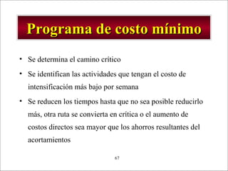 - GESTION DE OPERACIONES –67
Programa de costo mínimoPrograma de costo mínimo
• Se determina el camino crítico
• Se identifican las actividades que tengan el costo de
intensificación más bajo por semana
• Se reducen los tiempos hasta que no sea posible reducirlo
más, otra ruta se convierta en crítica o el aumento de
costos directos sea mayor que los ahorros resultantes del
acortamientos
 