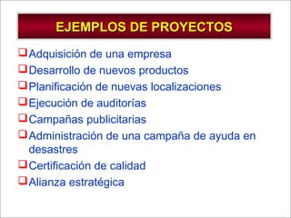 - GESTION DE OPERACIONES –
EJEMPLOS DE PROYECTOSEJEMPLOS DE PROYECTOS
Adquisición de una empresa
Desarrollo de nuevos productos
Planificación de nuevas localizaciones
Ejecución de auditorías
Campañas publicitarias
Administración de una campaña de ayuda en
desastres
Certificación de calidad
Alianza estratégica
 