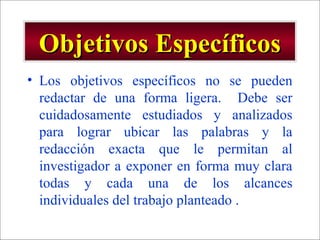 - GESTION DE OPERACIONES –
Objetivos EspecíficosObjetivos Específicos
• Los objetivos específicos no se pueden
redactar de una forma ligera. Debe ser
cuidadosamente estudiados y analizados
para lograr ubicar las palabras y la
redacción exacta que le permitan al
investigador a exponer en forma muy clara
todas y cada una de los alcances
individuales del trabajo planteado .
 