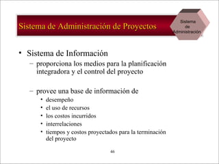 - GESTION DE OPERACIONES –46
Sistema de Administración de ProyectosSistema de Administración de Proyectos
• Sistema de Información
– proporciona los medios para la planificación
integradora y el control del proyecto
– provee una base de información de
• desempeño
• el uso de recursos
• los costos incurridos
• interrelaciones
• tiempos y costos proyectados para la terminación
del proyecto
Sistema
de
Administración
 