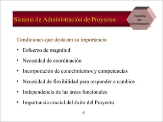 - GESTION DE OPERACIONES –47
Sistema de Administración de ProyectosSistema de Administración de Proyectos
Condiciones que destacan su importancia
• Esfuerzo de magnitud
• Necesidad de coordinación
• Incorporación de conocimientos y competencias
• Necesidad de flexibilidad para responder a cambios
• Independencia de las áreas funcionales
• Importancia crucial del éxito del Proyecto
Sistema
de
Administración
 
