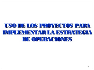 - GESTION DE OPERACIONES –
5
USO DE LOS PROYECTOS PARAUSO DE LOS PROYECTOS PARA
IMPLEMENTARLA ESTRATEGIAIMPLEMENTARLA ESTRATEGIA
DE OPERACIONESDE OPERACIONES
 