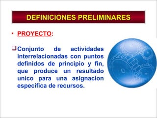 - GESTION DE OPERACIONES –
DEFINICIONES PRELIMINARESDEFINICIONES PRELIMINARES
• PROYECTO:
Conjunto de actividades
interrelacionadas con puntos
definidos de principio y fin,
que produce un resultado
unico para una asignacion
especifica de recursos.
 