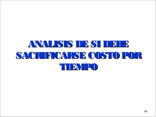 - GESTION DE OPERACIONES –
84
ANALISIS DE SI DEBEANALISIS DE SI DEBE
SACRIFICARSE COSTO PORSACRIFICARSE COSTO POR
TIEMPOTIEMPO
 
