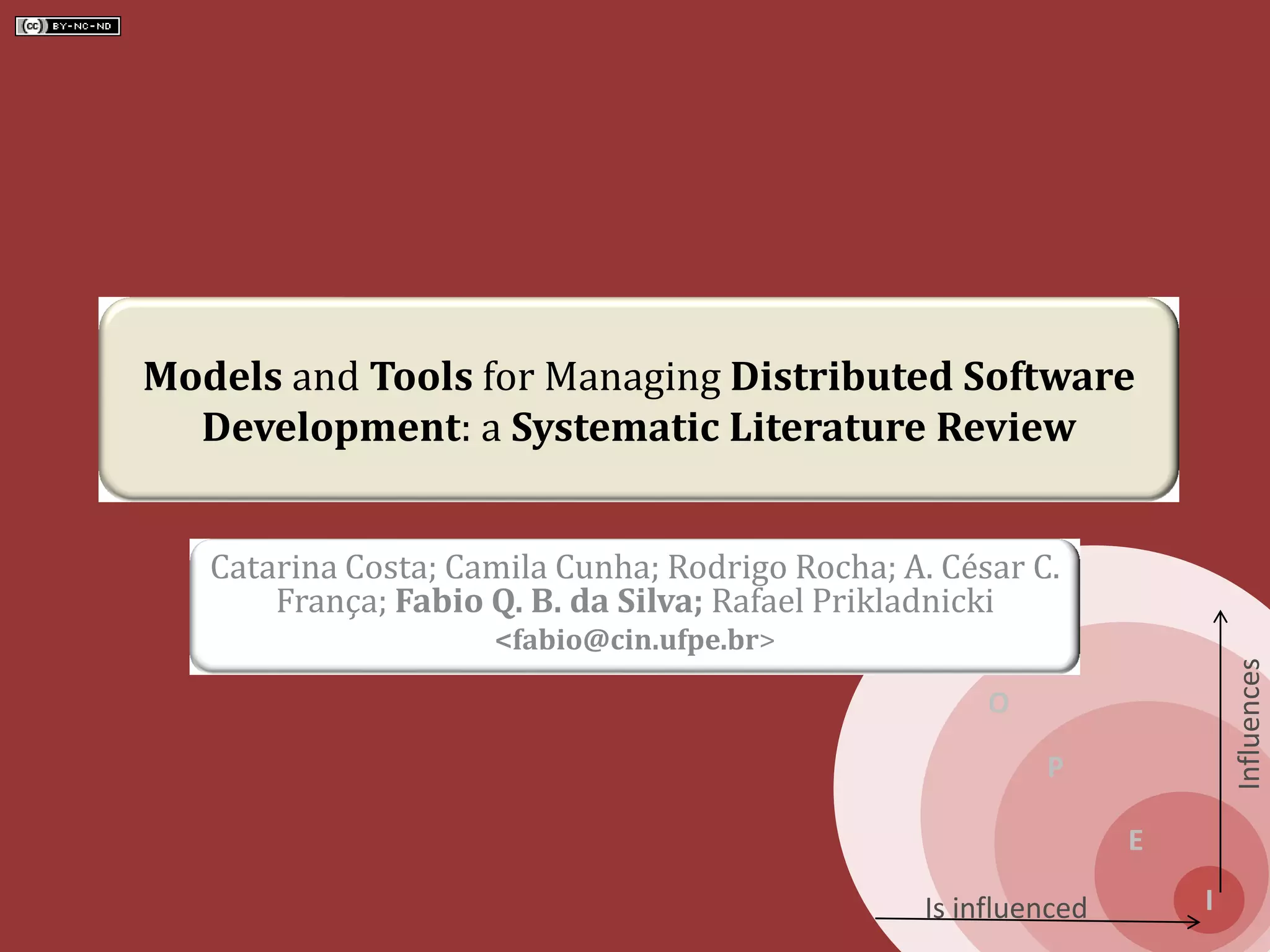 S
O
P
E
I
Influences
Is influenced
Models and Tools for Managing Distributed Software
Development: a Systematic Literature Review
Catarina Costa; Camila Cunha; Rodrigo Rocha; A. César C.
França; Fabio Q. B. da Silva; Rafael Prikladnicki
<fabio@cin.ufpe.br>
 