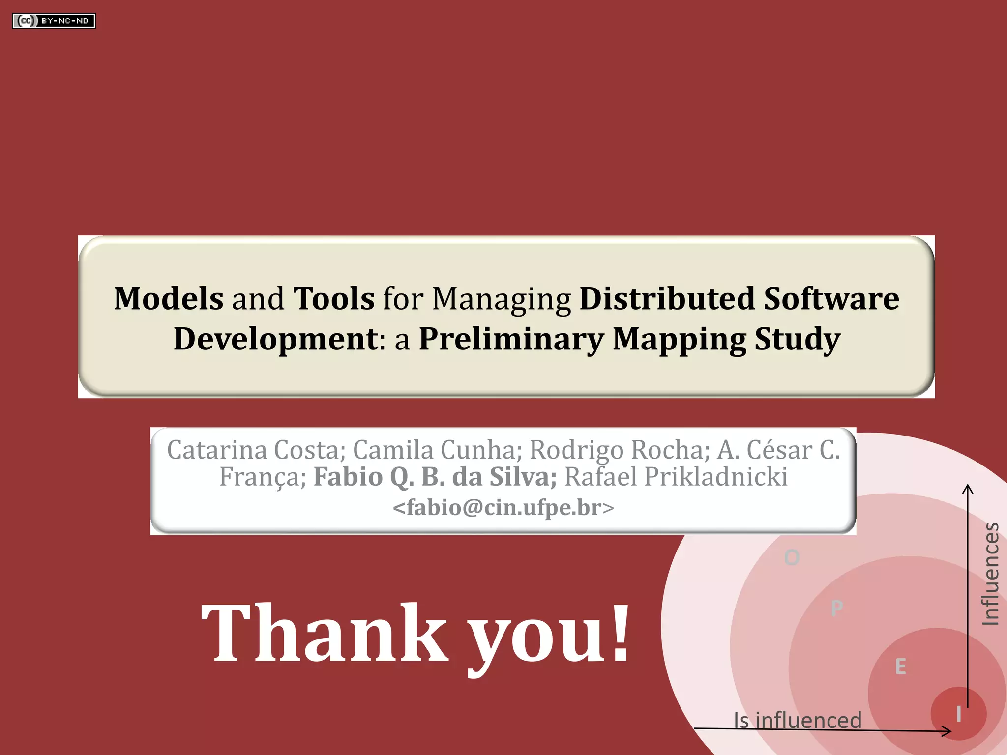 S
O
P
E
I
Influences
Is influenced
Models and Tools for Managing Distributed Software
Development: a Preliminary Mapping Study
Catarina Costa; Camila Cunha; Rodrigo Rocha; A. César C.
França; Fabio Q. B. da Silva; Rafael Prikladnicki
<fabio@cin.ufpe.br>
Thank you!
 