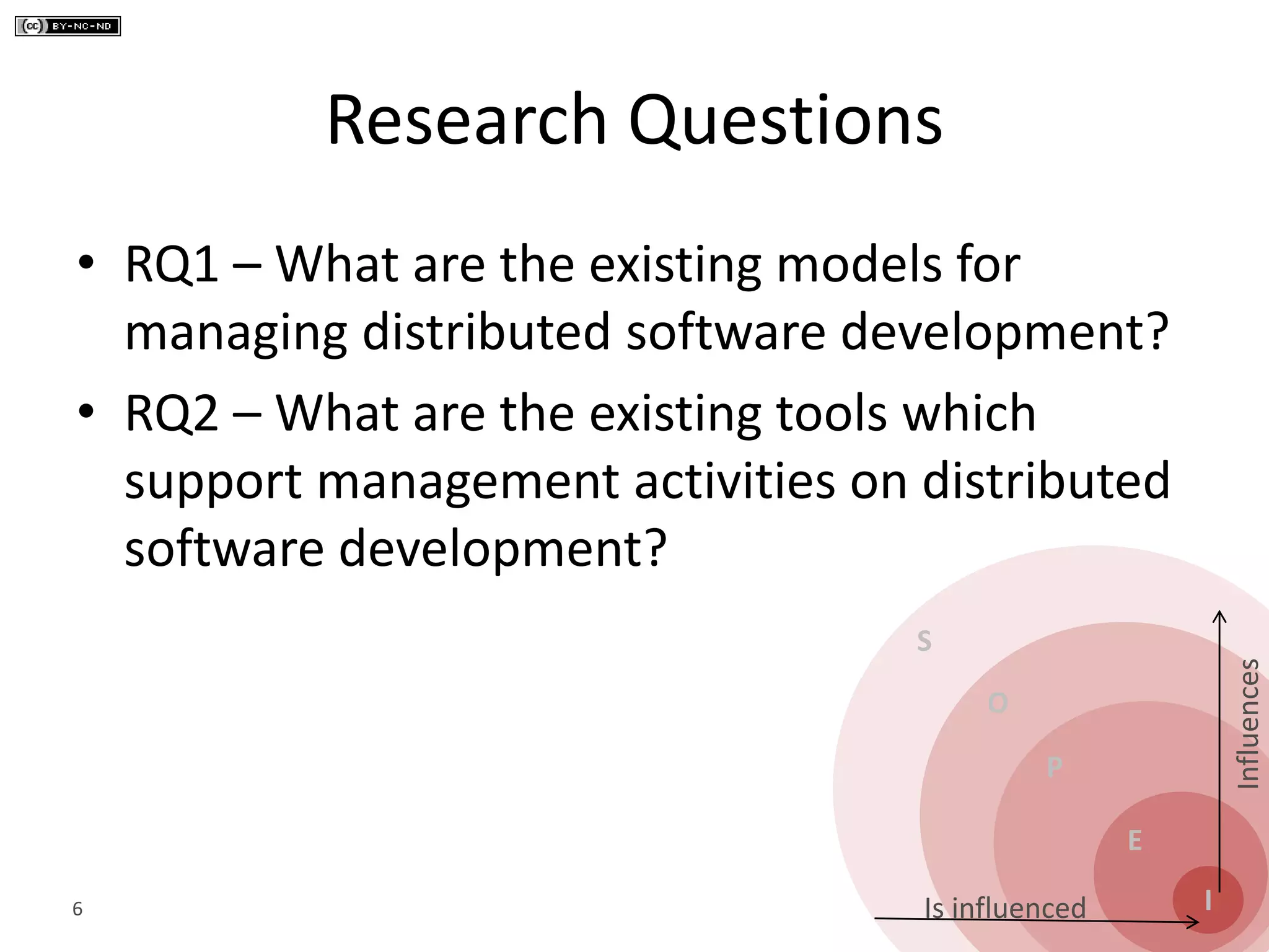 S
O
P
E
I
Influences
Is influenced
Research Questions
• RQ1 – What are the existing models for
managing distributed software development?
• RQ2 – What are the existing tools which
support management activities on distributed
software development?
6
 