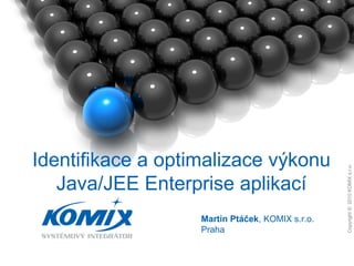Copyright©2007KOMIXs.r.o.
1.
Copyright©2010KOMIXs.r.o.
Martin Ptáček, KOMIX s.r.o.
Praha
Identifikace a optimalizace výkonu
Java/JEE Enterprise aplikací
 