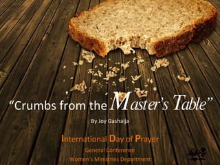 “ Crumbs from the  M aster’s  T able” By Joy Gashaija I nternational  D ay of  P rayer General Conference Women's Ministries Department 