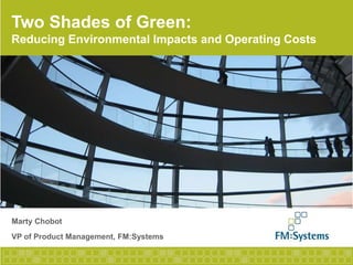 Two Shades of Green:Reducing Environmental Impacts and Operating Costs Marty Chobot VP of Product Management, FM:Systems 