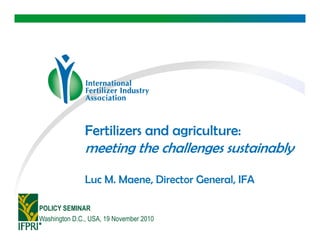 Fertilizers and agriculture:
               meeting the challenges sustainably
               Luc M. Maene, Director General, IFA

POLICY SEMINAR
Washington D.C., USA, 19 November 2010
 