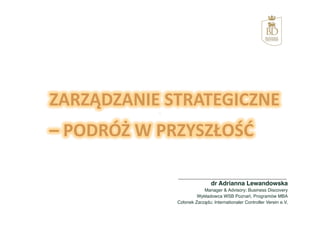 dr Adrianna Lewandowska!
            Manager & Advisory; Business Discovery!
         Wykładowca WSB Poznań, Programów MBA !
Członek Zarządu; Internationaler Controller Verein e.V,!
 