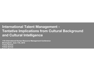 International Talent Management -  Tentative Implications from Cultural Background and Cultural Intelligence 11th International Human Resource Management Conference  Birmingham, June 11th, 2010  Tobias Scholz Tobias Scholz Tobias Scholz Tobias Scholz Tobias Scholz Tobias Scholz Tobias Scholz 