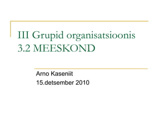 III Grupid organisatsioonis 3.2 MEESKOND Arno Kaseniit 15.detsember 2010 
