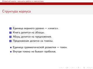 Открытый корпус: принципы работы и перспективы
Структура корпуса
1 Единица верхнего уровня — «книга».
2 Книга делится на абзацы.
3 Абзац делится на предложения.
4 Предложение делится на токены.
Единица грамматической разметки — токен.
Внутри токена не бывает пробелов.
 