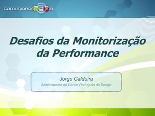Desafios da Monitorização
da Performance
Jorge Caldeira
Administrador do Centro Português do Design
 