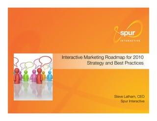 Interactive Marketing Roadmap for 2010"
                              Strategy and Best Practices




                                                                    Steve Latham, CEO  
                                                                        Spur Interactive
                                                                                       

Interactive Marketing Strategy and Best Practices © Spur Interactive 2010 
     1
 