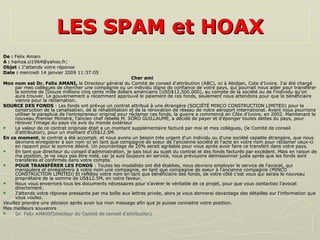 LES SPAM et HOAX De :  Felix Amani A :  hamza.ci1964@yahoo.fr;  Objet :  J"attends votre réponse Date :  mercredi 14 janvier 2009 11:37:05 Cher ami  Mon nom est Dr. Felix AMANI,  le Directeur général du Comité de conseil d'attribution (ABC), ici à Abidjan, Cote d'Ivoire. J'ai été chargé par mes collègues de chercher une compagnie ou un individu digne de confiance de votre pays, qui pourrait nous aider pour transférer la somme de (Douze millions cinq cents mille dollars américains (USD$12,500.000), au compte de la société ou de l'individu qu'on aura trouver. Le gouvernement a récemment approuvé le paiement de ces fonds, seulement nous attendons pour que le bénéficiaire vienne pour la réclamation.  SOURCE DES FONDS  : Les fonds ont prévue un contrat attribué à une étrangère (SOCIÉTÉ MINCO CONSTRUCTION LIMITED) pour la construction de la canalisation, de la réhabilitation et de la rénovation de réseau de notre aéroport international. Avant nous pourrions utiliser le parapluie de l'entrepreneur original pour réclamer ces fonds, la guerre a commencé en Côte d'Ivoire, en 2002. Maintenant le nouveau Premier Ministre, l'ancien chef rebelle M. SORO GUILLAUME, a décidé de payer et d'éponger toutes dettes du pays, pour rénover l'image du pays vis avis du monde extérieur  La valeur de ce contrat originale était a un montant supplémentaire facturé par moi et mes collègues, (le Comité de conseil d'attribution), pour un montant d'US$12.5M.  En ce moment , le contrat a été accompli, et nous avons un besoin très urgent d'un individu ou d'une société capable étrangère, que nous devrions enregistrer à son nom ici en tant que compagnie de soeur de l'ancienne société et l'acte en votre nom pour réclamer ceux-ci en rapport pour le somme désiré. Un pourcentage de 20% serait agréable pour vous après avoir faire ce transfert dans votre pays.  En tant que directeur du conseil d'administration, je sais tout au sujet du contrat et des fonds facturés par excédent. Mais en raison de ma position, je ne veux pas être noté, car je suis toujours en service, nous prévoyons démissionner juste après que les fonds sont transférés et confirmés dans votre compte.  POUR TRANSFÉRER LES FONDS  : Toutes les modalités ont été établies, nous devrons employer le service de l'avocat, qui manipulera et enregistrera à votre nom une compagnie, en tant que compagnie de soeur à l'ancienne compagnie (MINCO CONSTRUCTION LIMITED) Et reflétez votre nom en tant que bénéficiaire des fonds, de votre côté c'est vous qui serais le nouveau propriétaire de la somme de US$12.5M, en votre faveur.  Nous vous enverrons tous les documents nécessaires pour s'avérer le véritable de ce projet, pour que vous contactiez l'avocat directement.  J'attends votre réponse pressante par ma boîte aux lettres privée, alors je vous donnerai davantage des détailles sur l'information que vous voulez.  Veuillez prendre une décision après avoir lus mon message afin que je puisse connaitre votre position.  Mes meilleurs souvenirs  Dr. Felix AMANI(Directeur du Comité de conseil d'attribution)  